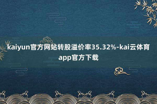 kaiyun官方网站转股溢价率35.32%-kai云体育app官方下载