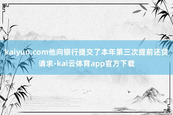 kaiyun.com他向银行提交了本年第三次提前还贷请求-kai云体育app官方下载