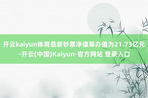 开云kaiyun体育最新钞票净值筹办值为21.73亿元-开云(中国)Kaiyun·官方网站 登录入口