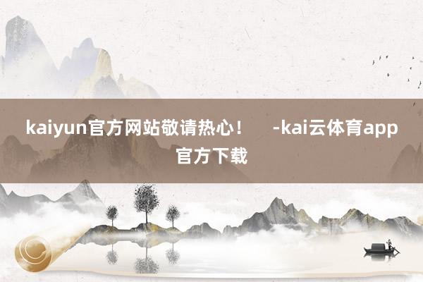 kaiyun官方网站敬请热心！    -kai云体育app官方下载