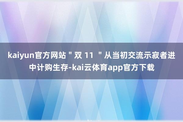 kaiyun官方网站＂双 11 ＂从当初交流示寂者进中计购生存-kai云体育app官方下载