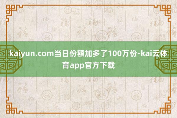 kaiyun.com当日份额加多了100万份-kai云体育app官方下载