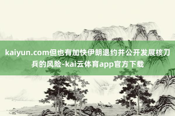 kaiyun.com但也有加快伊朗退约并公开发展核刀兵的风险-kai云体育app官方下载