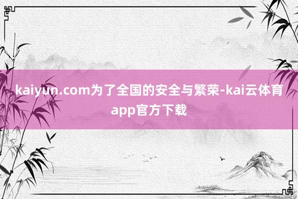 kaiyun.com为了全国的安全与繁荣-kai云体育app官方下载