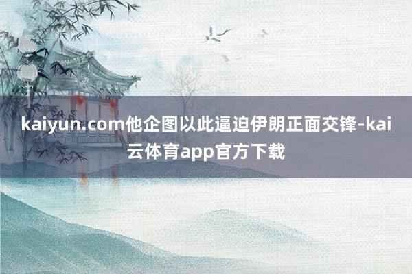 kaiyun.com他企图以此逼迫伊朗正面交锋-kai云体育app官方下载