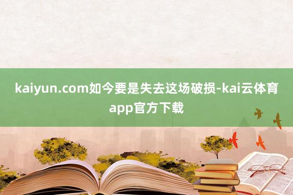 kaiyun.com如今要是失去这场破损-kai云体育app官方下载