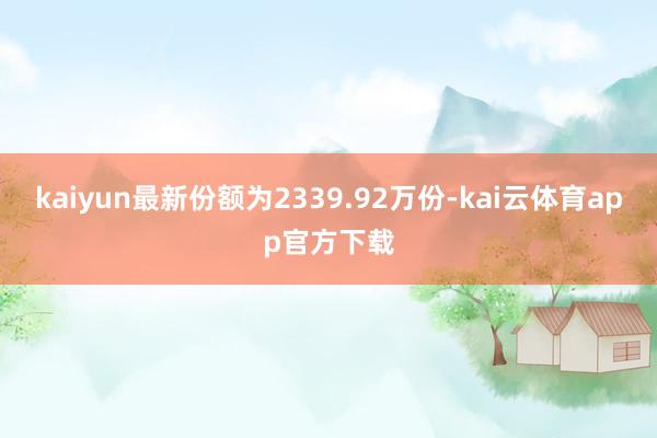 kaiyun最新份额为2339.92万份-kai云体育app官方下载