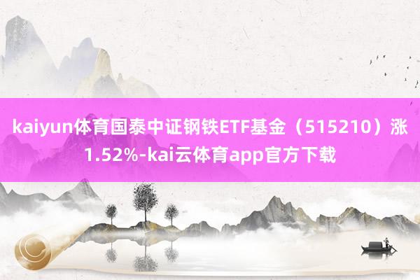 kaiyun体育国泰中证钢铁ETF基金（515210）涨1.52%-kai云体育app官方下载