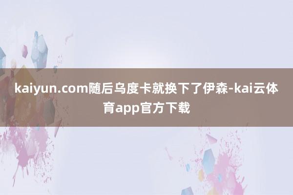 kaiyun.com随后乌度卡就换下了伊森-kai云体育app官方下载