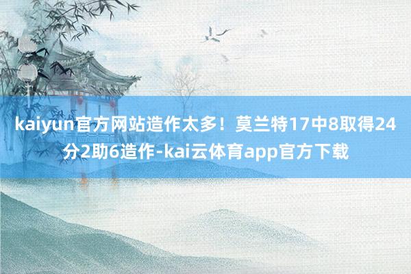 kaiyun官方网站造作太多！莫兰特17中8取得24分2助6造作-kai云体育app官方下载