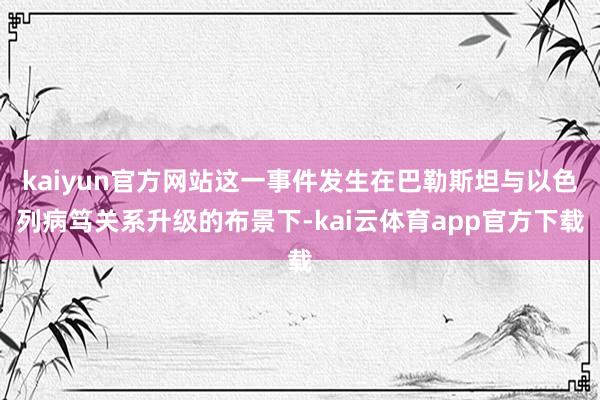 kaiyun官方网站这一事件发生在巴勒斯坦与以色列病笃关系升级的布景下-kai云体育app官方下载