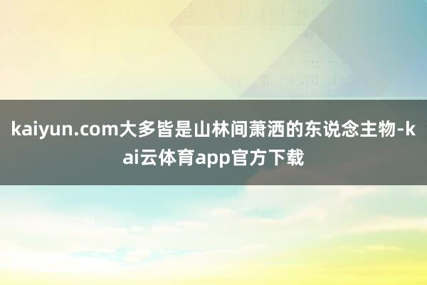 kaiyun.com大多皆是山林间萧洒的东说念主物-kai云体育app官方下载