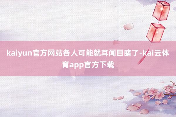 kaiyun官方网站各人可能就耳闻目睹了-kai云体育app官方下载