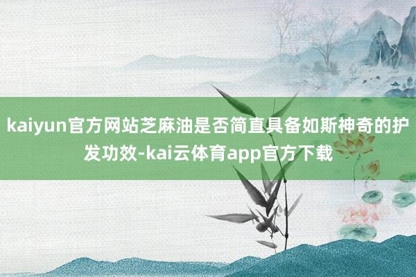 kaiyun官方网站芝麻油是否简直具备如斯神奇的护发功效-kai云体育app官方下载