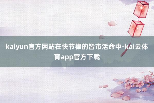 kaiyun官方网站在快节律的皆市活命中-kai云体育app官方下载