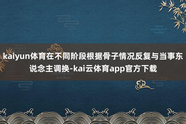 kaiyun体育在不同阶段根据骨子情况反复与当事东说念主调换-kai云体育app官方下载