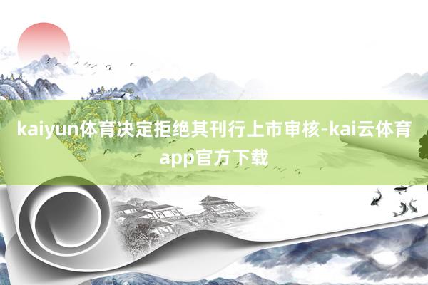 kaiyun体育决定拒绝其刊行上市审核-kai云体育app官方下载