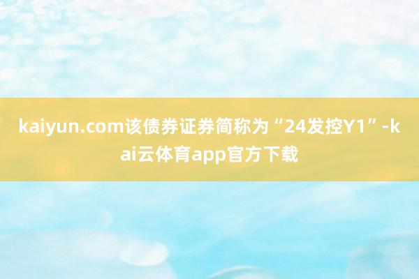 kaiyun.com该债券证券简称为“24发控Y1”-kai云体育app官方下载