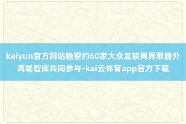 kaiyun官方网站瞻望约60家大众互联网界限国外高端智库共同参与-kai云体育app官方下载