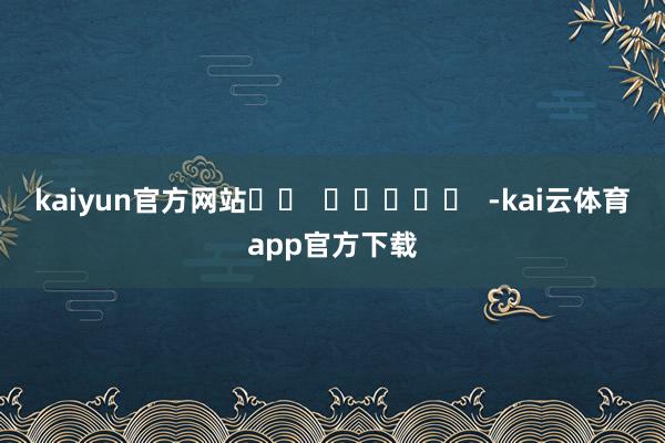 kaiyun官方网站		  					  -kai云体育app官方下载