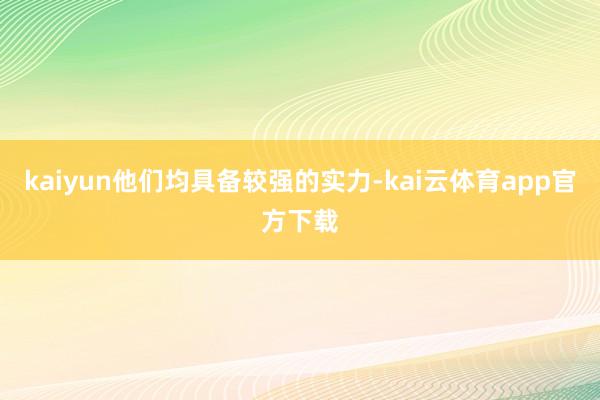 kaiyun他们均具备较强的实力-kai云体育app官方下载