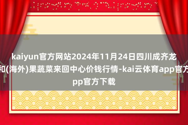 kaiyun官方网站2024年11月24日四川成齐龙泉聚和(海外)果蔬菜来回中心价钱行情-kai云体育app官方下载