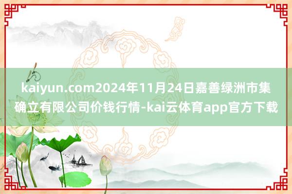 kaiyun.com2024年11月24日嘉善绿洲市集确立有限公司价钱行情-kai云体育app官方下载