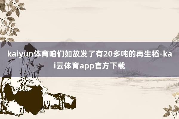 kaiyun体育咱们如故发了有20多吨的再生稻-kai云体育app官方下载