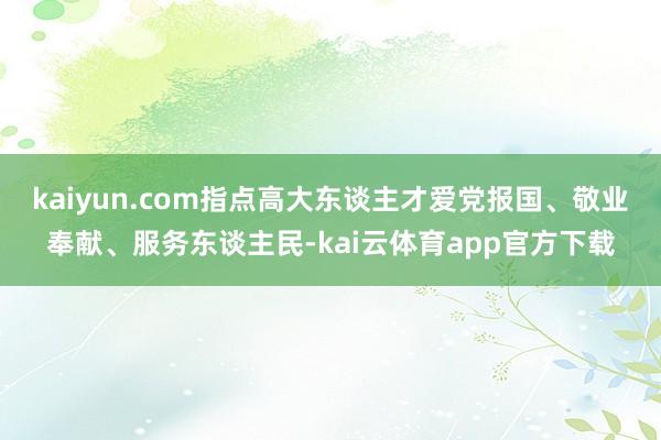 kaiyun.com指点高大东谈主才爱党报国、敬业奉献、服务东谈主民-kai云体育app官方下载