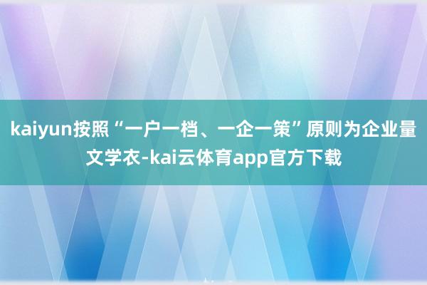 kaiyun按照“一户一档、一企一策”原则为企业量文学衣-kai云体育app官方下载