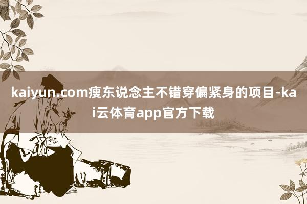 kaiyun.com瘦东说念主不错穿偏紧身的项目-kai云体育app官方下载