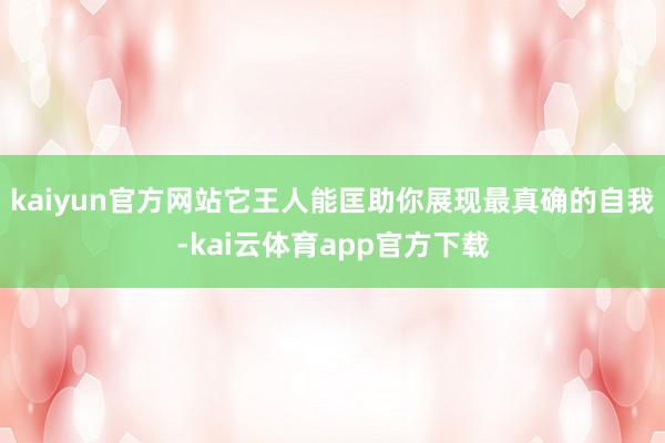 kaiyun官方网站它王人能匡助你展现最真确的自我-kai云体育app官方下载