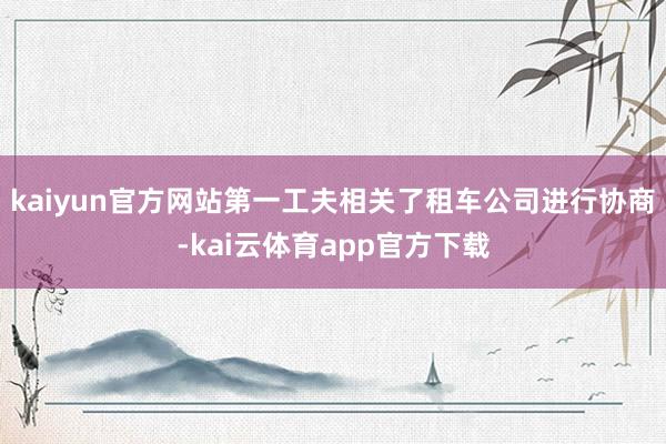 kaiyun官方网站第一工夫相关了租车公司进行协商-kai云体育app官方下载