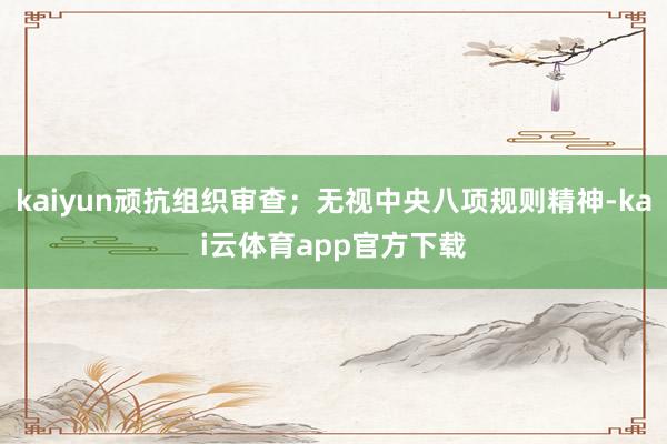 kaiyun顽抗组织审查；无视中央八项规则精神-kai云体育app官方下载