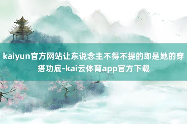 kaiyun官方网站让东说念主不得不提的即是她的穿搭功底-kai云体育app官方下载