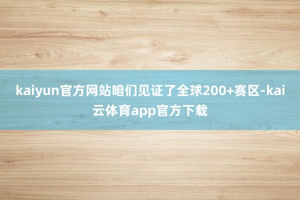 kaiyun官方网站咱们见证了全球200+赛区-kai云体育app官方下载