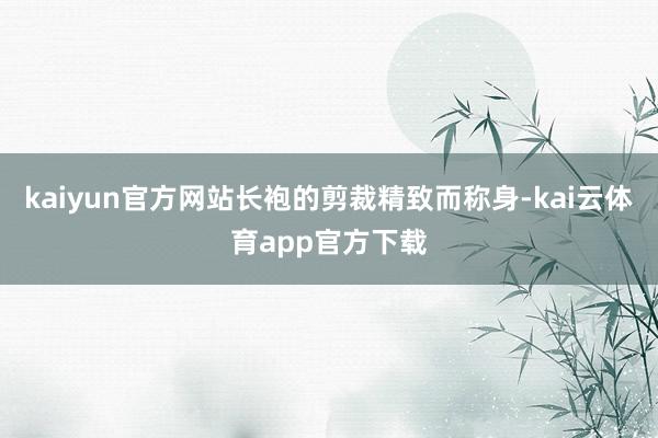 kaiyun官方网站长袍的剪裁精致而称身-kai云体育app官方下载