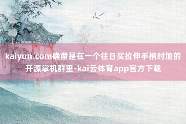 kaiyun.com确凿是在一个往日买拉伸手柄时加的开源掌机群里-kai云体育app官方下载