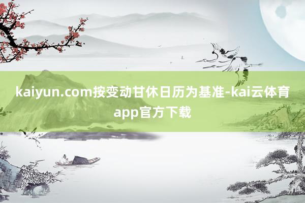 kaiyun.com按变动甘休日历为基准-kai云体育app官方下载