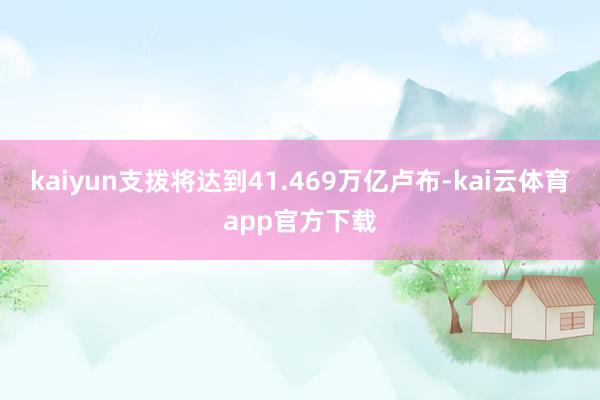 kaiyun支拨将达到41.469万亿卢布-kai云体育app官方下载