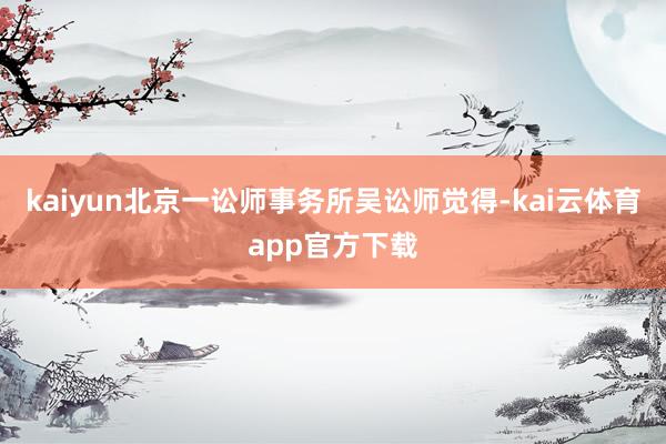 kaiyun北京一讼师事务所吴讼师觉得-kai云体育app官方下载