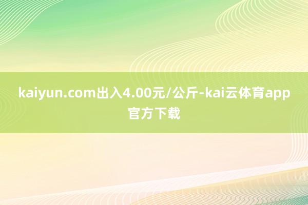 kaiyun.com出入4.00元/公斤-kai云体育app官方下载