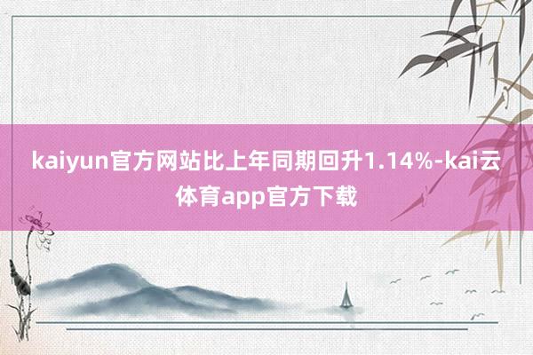 kaiyun官方网站比上年同期回升1.14%-kai云体育app官方下载