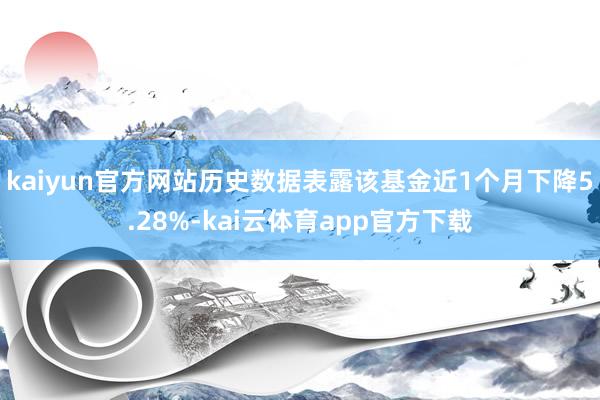 kaiyun官方网站历史数据表露该基金近1个月下降5.28%-kai云体育app官方下载