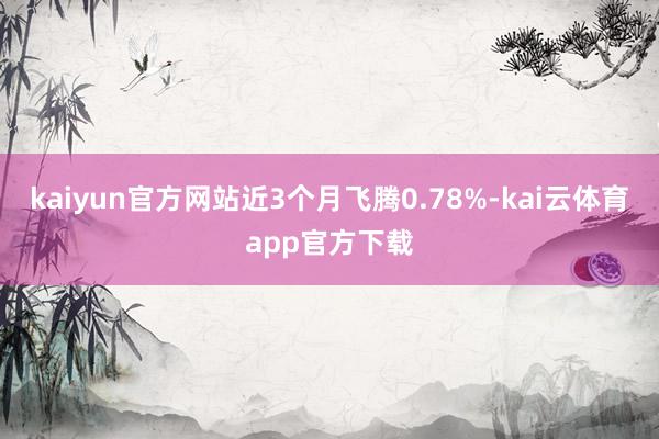 kaiyun官方网站近3个月飞腾0.78%-kai云体育app官方下载