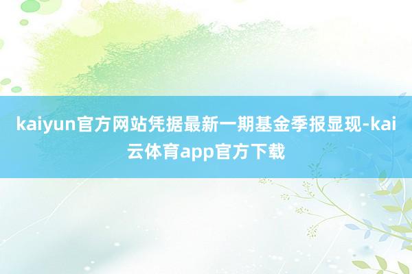 kaiyun官方网站凭据最新一期基金季报显现-kai云体育app官方下载