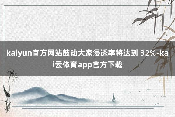 kaiyun官方网站鼓动大家浸透率将达到 32%-kai云体育app官方下载