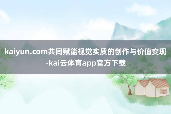 kaiyun.com共同赋能视觉实质的创作与价值变现-kai云体育app官方下载