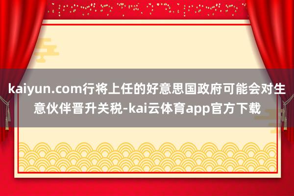 kaiyun.com行将上任的好意思国政府可能会对生意伙伴晋升关税-kai云体育app官方下载