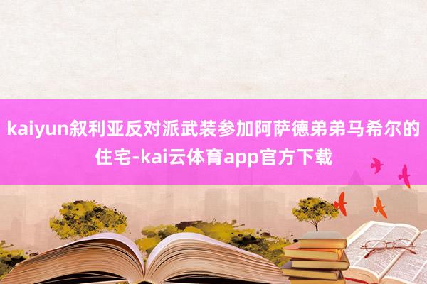 kaiyun叙利亚反对派武装参加阿萨德弟弟马希尔的住宅-kai云体育app官方下载